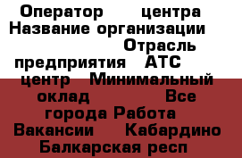 Оператор Call-центра › Название организации ­ Dimond Style › Отрасль предприятия ­ АТС, call-центр › Минимальный оклад ­ 15 000 - Все города Работа » Вакансии   . Кабардино-Балкарская респ.